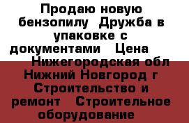 Продаю новую бензопилу  Дружба в упаковке с документами › Цена ­ 5 000 - Нижегородская обл., Нижний Новгород г. Строительство и ремонт » Строительное оборудование   